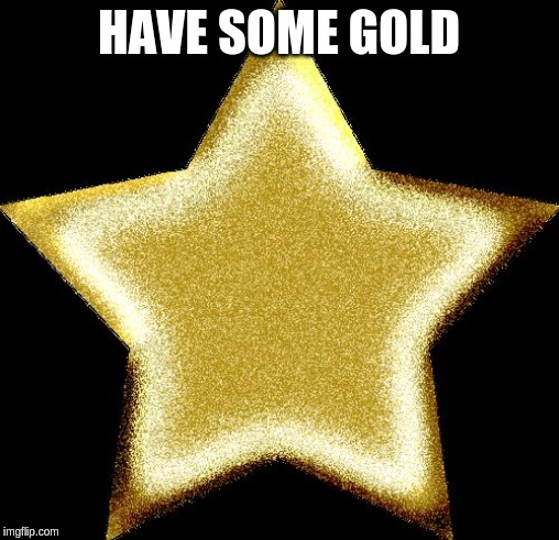 Gold star | HAVE SOME GOLD | image tagged in gold star | made w/ Imgflip meme maker