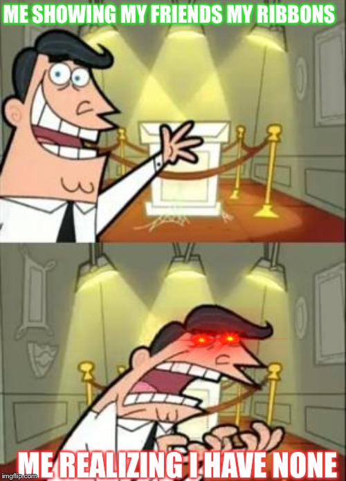 This Is Where I'd Put My Trophy If I Had One | ME SHOWING MY FRIENDS MY RIBBONS; ME REALIZING I HAVE NONE | image tagged in memes,this is where i'd put my trophy if i had one | made w/ Imgflip meme maker
