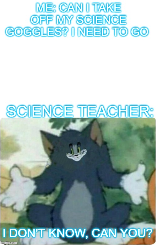 ME: CAN I TAKE OFF MY SCIENCE GOGGLES? I NEED TO GO; SCIENCE TEACHER:; I DON'T KNOW, CAN YOU? | image tagged in blank white template | made w/ Imgflip meme maker