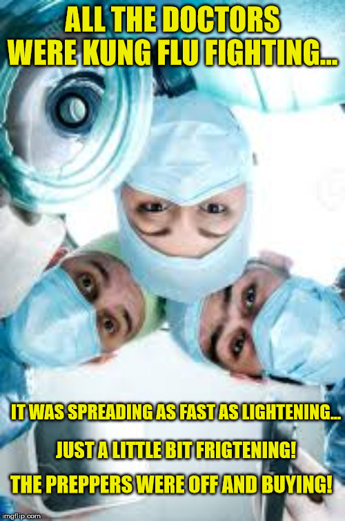 Surgeons | ALL THE DOCTORS WERE KUNG FLU FIGHTING... IT WAS SPREADING AS FAST AS LIGHTENING... JUST A LITTLE BIT FRIGTENING! THE PREPPERS WERE OFF AND BUYING! | image tagged in surgeons | made w/ Imgflip meme maker