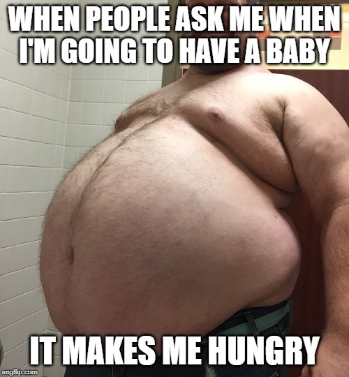 pregnant man | WHEN PEOPLE ASK ME WHEN I'M GOING TO HAVE A BABY; IT MAKES ME HUNGRY | image tagged in big,real big,pregnant man,hungry,hungry man | made w/ Imgflip meme maker