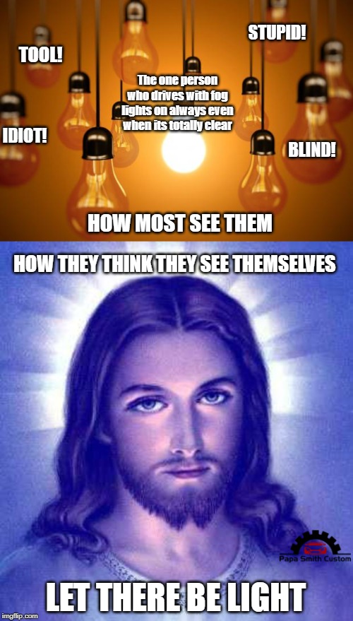 Fog and daylight | STUPID! TOOL! The one person who drives with fog lights on always even when its totally clear; IDIOT! BLIND! HOW MOST SEE THEM; HOW THEY THINK THEY SEE THEMSELVES; LET THERE BE LIGHT | image tagged in lightbulbs,i am jesus and you need me,fog,lights,annoying people,stupid drivers | made w/ Imgflip meme maker