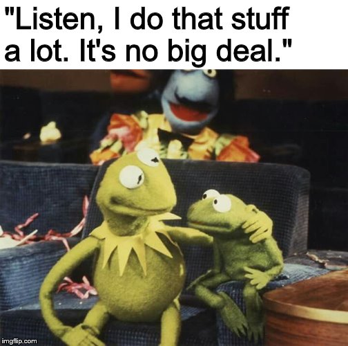 kermit and his son | "Listen, I do that stuff a lot. It's no big deal." | image tagged in kermit and his son | made w/ Imgflip meme maker