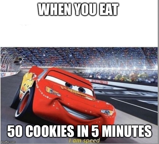 I am Speed | WHEN YOU EAT; 50 COOKIES IN 5 MINUTES | image tagged in i am speed | made w/ Imgflip meme maker