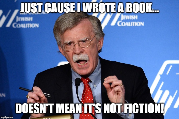 It's Just a Book! | JUST CAUSE I WROTE A BOOK... DOESN'T MEAN IT'S NOT FICTION! | image tagged in john bolton - wacko | made w/ Imgflip meme maker
