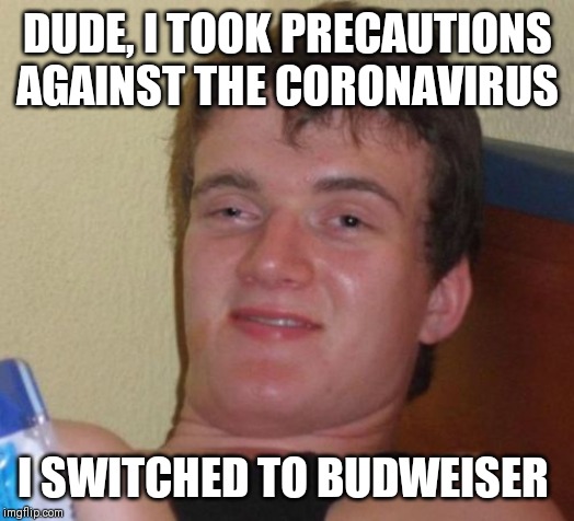 10 Guy Meme | DUDE, I TOOK PRECAUTIONS AGAINST THE CORONAVIRUS; I SWITCHED TO BUDWEISER | image tagged in memes,10 guy | made w/ Imgflip meme maker