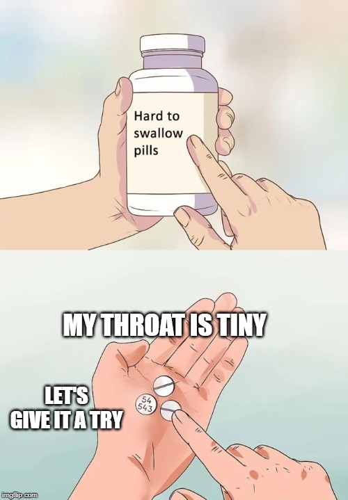 Hard To Swallow Pills Meme | MY THROAT IS TINY; LET'S GIVE IT A TRY | image tagged in memes,hard to swallow pills | made w/ Imgflip meme maker
