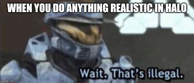 Wait that’s illegal | WHEN YOU DO ANYTHING REALISTIC IN HALO | image tagged in wait thats illegal | made w/ Imgflip meme maker