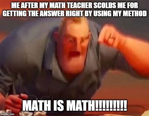 Mr incredible mad | ME AFTER MY MATH TEACHER SCOLDS ME FOR GETTING THE ANSWER RIGHT BY USING MY METHOD; MATH IS MATH!!!!!!!!! | image tagged in mr incredible mad | made w/ Imgflip meme maker