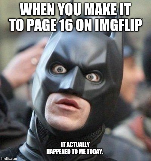 Shocked Batman | WHEN YOU MAKE IT TO PAGE 16 ON IMGFLIP; IT ACTUALLY HAPPENED TO ME TODAY. | image tagged in shocked batman | made w/ Imgflip meme maker