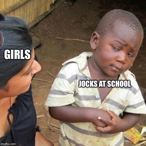 Third World Skeptical Kid | GIRLS; JOCKS AT SCHOOL | image tagged in memes,third world skeptical kid | made w/ Imgflip meme maker