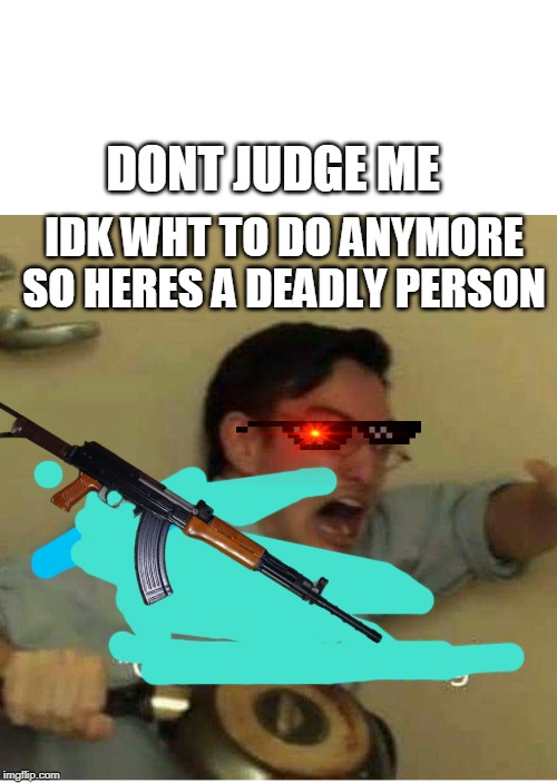 confused screaming | DONT JUDGE ME; IDK WHT TO DO ANYMORE SO HERES A DEADLY PERSON | image tagged in confused screaming | made w/ Imgflip meme maker