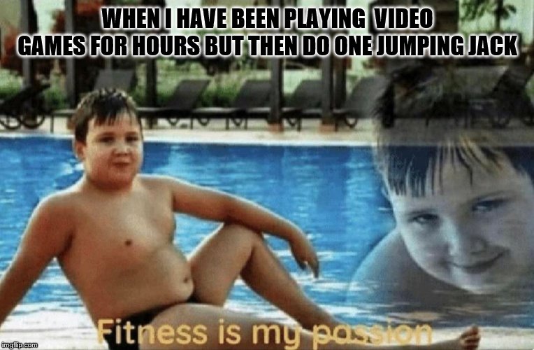 Fitness is my passion | WHEN I HAVE BEEN PLAYING  VIDEO GAMES FOR HOURS BUT THEN DO ONE JUMPING JACK | image tagged in fitness is my passion | made w/ Imgflip meme maker