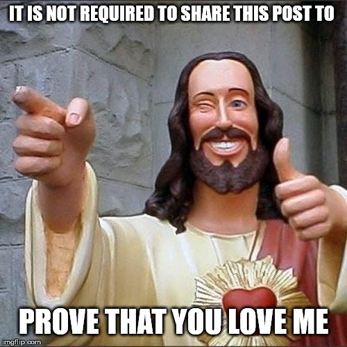 jesus says | IT IS NOT REQUIRED TO SHARE THIS POST TO; PROVE THAT YOU LOVE ME | image tagged in jesus says | made w/ Imgflip meme maker