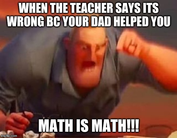Mr incredible mad | WHEN THE TEACHER SAYS ITS WRONG BC YOUR DAD HELPED YOU; MATH IS MATH!!! | image tagged in mr incredible mad | made w/ Imgflip meme maker