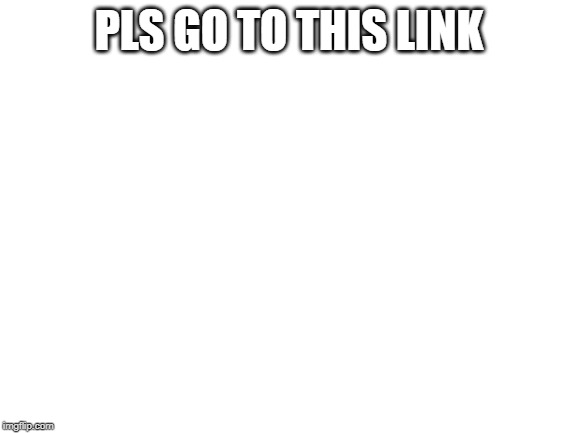 Blank White Template | PLS GO TO THIS LINK | image tagged in blank white template | made w/ Imgflip meme maker