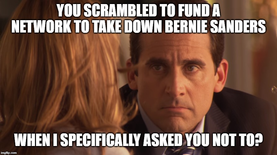 Michael Scott | YOU SCRAMBLED TO FUND A NETWORK TO TAKE DOWN BERNIE SANDERS; WHEN I SPECIFICALLY ASKED YOU NOT TO? | image tagged in michael scott | made w/ Imgflip meme maker