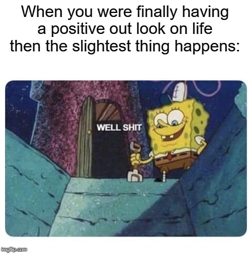 Oh well. | When you were finally having a positive out look on life then the slightest thing happens: | image tagged in well shit spongebob edition,positive,shit happens | made w/ Imgflip meme maker