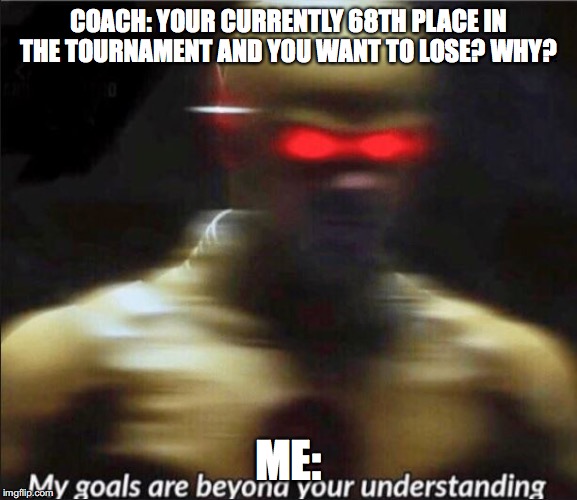 my goals are beyond your understanding | COACH: YOUR CURRENTLY 68TH PLACE IN THE TOURNAMENT AND YOU WANT TO LOSE? WHY? ME: | image tagged in my goals are beyond your understanding | made w/ Imgflip meme maker