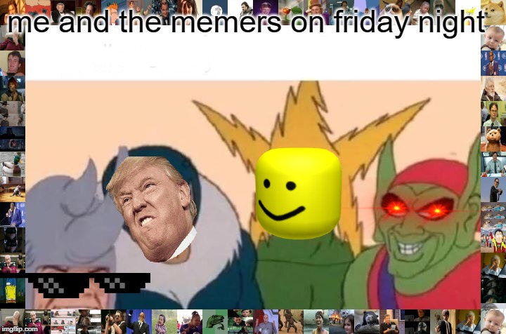 Me And The Boys | me and the memers on friday night | image tagged in memes,me and the boys | made w/ Imgflip meme maker