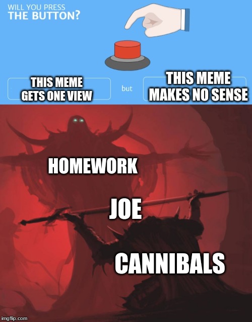 THIS MEME MAKES NO SENSE; THIS MEME GETS ONE VIEW; HOMEWORK; JOE; CANNIBALS | image tagged in will you press the button | made w/ Imgflip meme maker