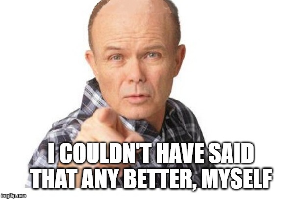 Red forman | I COULDN'T HAVE SAID THAT ANY BETTER, MYSELF | image tagged in red forman | made w/ Imgflip meme maker