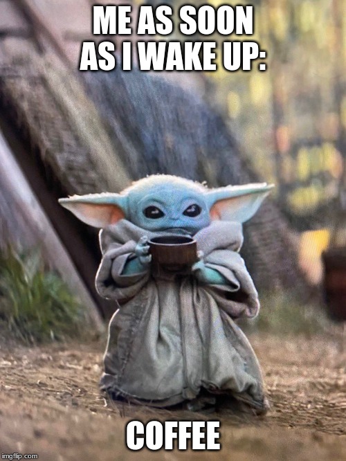 BABY YODA TEA | ME AS SOON AS I WAKE UP:; COFFEE | image tagged in baby yoda tea | made w/ Imgflip meme maker