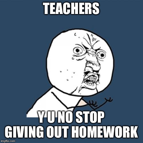 No more homework, please! It’s annoying. | TEACHERS; Y U NO STOP GIVING OUT HOMEWORK | image tagged in memes,y u no,homework,teachers,homework is torture | made w/ Imgflip meme maker