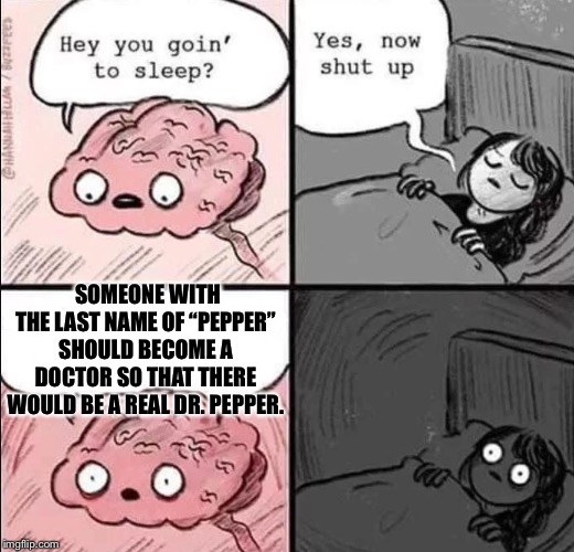 My brain be like... | SOMEONE WITH THE LAST NAME OF “PEPPER” SHOULD BECOME A DOCTOR SO THAT THERE WOULD BE A REAL DR. PEPPER. | image tagged in waking up brain,dr pepper,doctor,memes,deep thoughts,shower thoughts | made w/ Imgflip meme maker