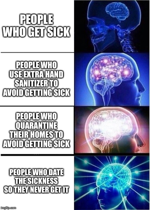 Expanding Brain | PEOPLE WHO GET SICK; PEOPLE WHO USE EXTRA HAND SANITIZER TO AVOID GETTING SICK; PEOPLE WHO QUARANTINE THEIR HOMES TO AVOID GETTING SICK; PEOPLE WHO DATE THE SICKNESS SO THEY NEVER GET IT | image tagged in memes,expanding brain | made w/ Imgflip meme maker