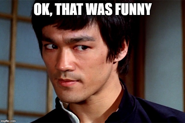 Skeptical Bruce Lee | OK, THAT WAS FUNNY | image tagged in skeptical bruce lee | made w/ Imgflip meme maker