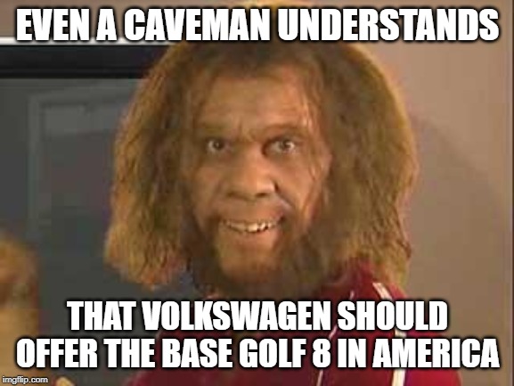 caveman | EVEN A CAVEMAN UNDERSTANDS; THAT VOLKSWAGEN SHOULD OFFER THE BASE GOLF 8 IN AMERICA | image tagged in caveman | made w/ Imgflip meme maker