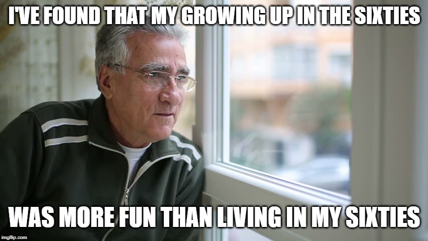 getting old is hard | I'VE FOUND THAT MY GROWING UP IN THE SIXTIES; WAS MORE FUN THAN LIVING IN MY SIXTIES | image tagged in thinking man,getting older | made w/ Imgflip meme maker