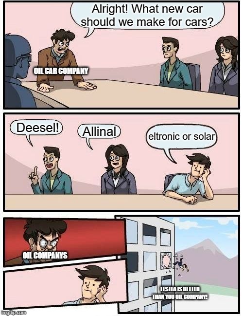 Oil companys in 2030 | Alright! What new car should we make for cars? OIL CAR COMPANY; Deesel! Allinal; eltronic or solar; OIL COMPANYS; TESTLA IS BETTER THAN YOU OIL COMPANY! | image tagged in memes,boardroom meeting suggestion,oil,deesel,solar | made w/ Imgflip meme maker