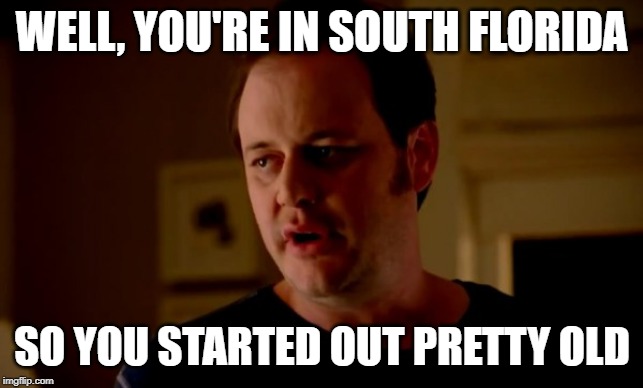 Jake from state farm | WELL, YOU'RE IN SOUTH FLORIDA SO YOU STARTED OUT PRETTY OLD | image tagged in jake from state farm | made w/ Imgflip meme maker