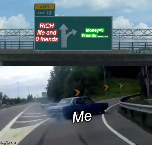 Money-every day;
Friends-forever! | RICH life and 0 friends; Money=0
Friends:......... Me | image tagged in memes,left exit 12 off ramp,bff,no money,bffs,friends | made w/ Imgflip meme maker