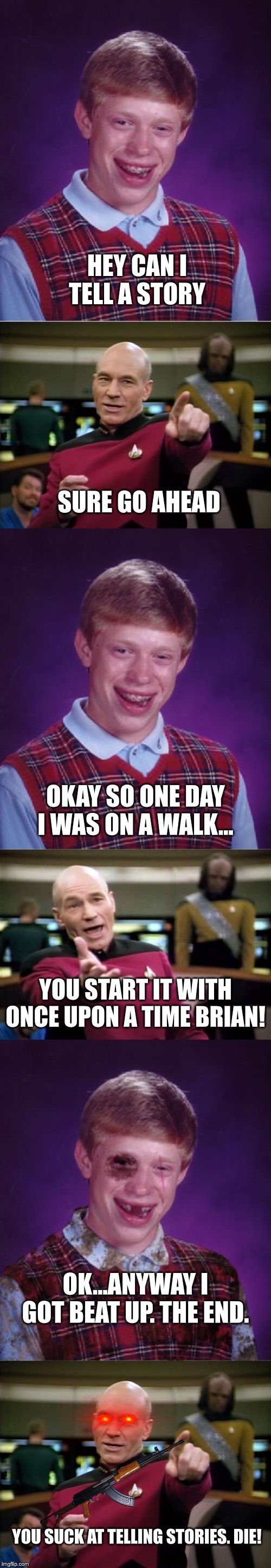 HEY CAN I TELL A STORY; SURE GO AHEAD; OKAY SO ONE DAY I WAS ON A WALK... YOU START IT WITH ONCE UPON A TIME BRIAN! OK...ANYWAY I GOT BEAT UP. THE END. YOU SUCK AT TELLING STORIES. DIE! | image tagged in memes,bad luck brian,picard wtf,picard,beat-up bad luck brian | made w/ Imgflip meme maker