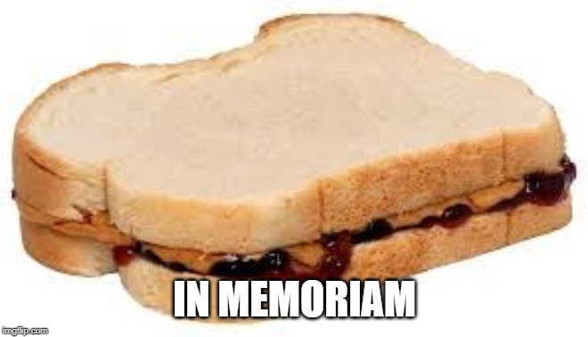 Peanut Butter Jelly Sandwich | IN MEMORIAM | image tagged in peanut butter jelly sandwich | made w/ Imgflip meme maker