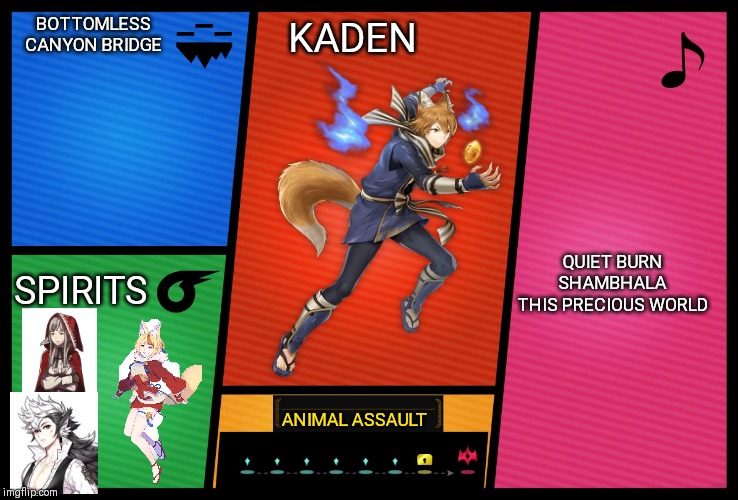 Smash Ultimate DLC fighter profile | BOTTOMLESS CANYON BRIDGE; KADEN; QUIET BURN

SHAMBHALA

THIS PRECIOUS WORLD; SPIRITS; ANIMAL ASSAULT | image tagged in smash ultimate dlc fighter profile | made w/ Imgflip meme maker