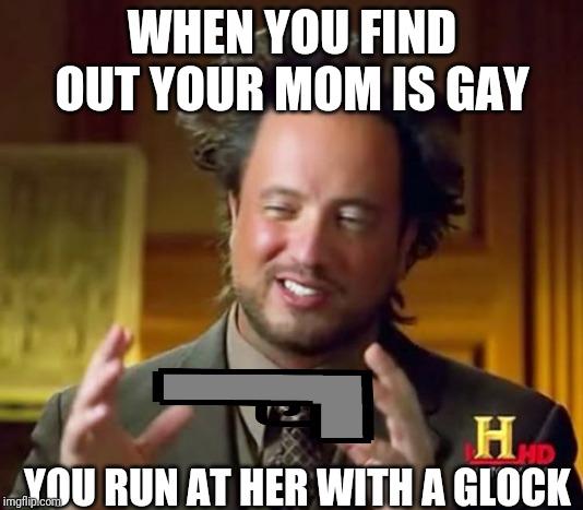 Ancient Aliens | WHEN YOU FIND OUT YOUR MOM IS GAY; YOU RUN AT HER WITH A GLOCK | image tagged in memes,ancient aliens | made w/ Imgflip meme maker