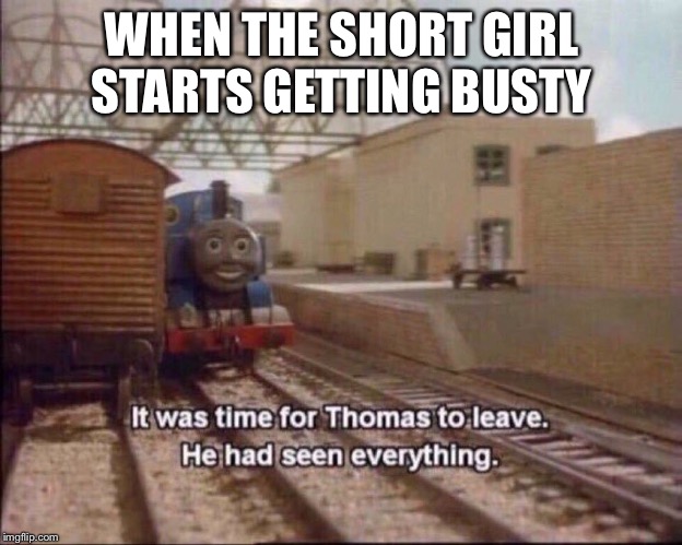 It was time for thomas to leave | WHEN THE SHORT GIRL STARTS GETTING BUSTY | image tagged in it was time for thomas to leave | made w/ Imgflip meme maker