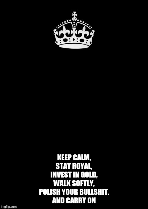 Keep Calm And Carry On Black | KEEP CALM,
STAY ROYAL,
INVEST IN GOLD,
WALK SOFTLY,
POLISH YOUR BULLSHIT,
AND CARRY ON | image tagged in memes,keep calm and carry on black | made w/ Imgflip meme maker