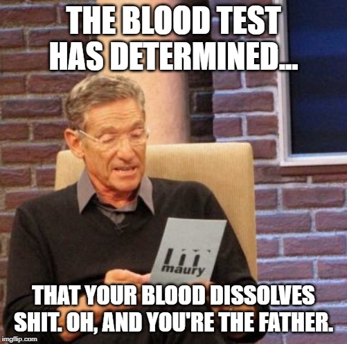 Maury Lie Detector Meme | THE BLOOD TEST HAS DETERMINED... THAT YOUR BLOOD DISSOLVES SHIT. OH, AND YOU'RE THE FATHER. | image tagged in memes,maury lie detector | made w/ Imgflip meme maker