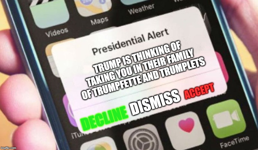 Presidential Alert Meme | TRUMP IS THINKING OF TAKING YOU IN THEIR FAMILY OF TRUMPFETTE AND TRUMPLETS; ACCEPT; DISMISS; DECLINE | image tagged in memes,presidential alert | made w/ Imgflip meme maker
