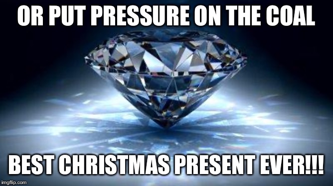 diamond | OR PUT PRESSURE ON THE COAL BEST CHRISTMAS PRESENT EVER!!! | image tagged in diamond | made w/ Imgflip meme maker