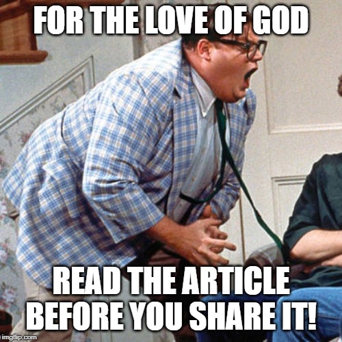 Chris Farley For the love of god | FOR THE LOVE OF GOD; READ THE ARTICLE BEFORE YOU SHARE IT! | image tagged in chris farley for the love of god | made w/ Imgflip meme maker