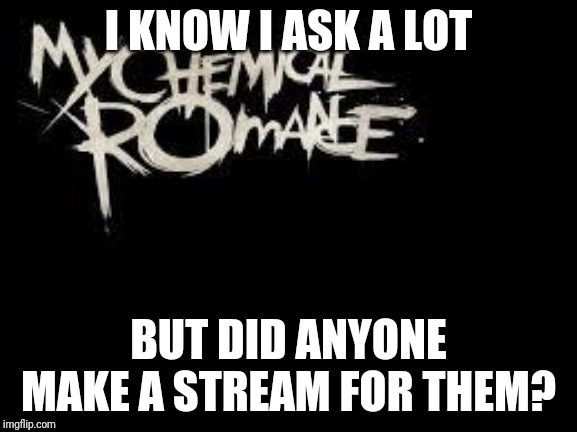 mcr | I KNOW I ASK A LOT; BUT DID ANYONE MAKE A STREAM FOR THEM? | image tagged in mcr | made w/ Imgflip meme maker