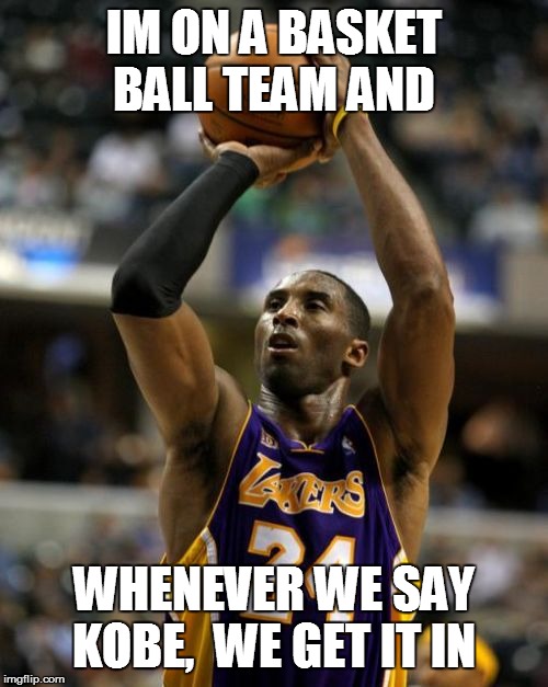 Kobe | IM ON A BASKET BALL TEAM AND; WHENEVER WE SAY KOBE,  WE GET IT IN | image tagged in memes,kobe | made w/ Imgflip meme maker