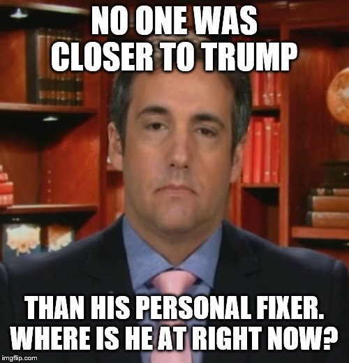 Michael Cohen | NO ONE WAS CLOSER TO TRUMP THAN HIS PERSONAL FIXER. WHERE IS HE AT RIGHT NOW? | image tagged in michael cohen | made w/ Imgflip meme maker