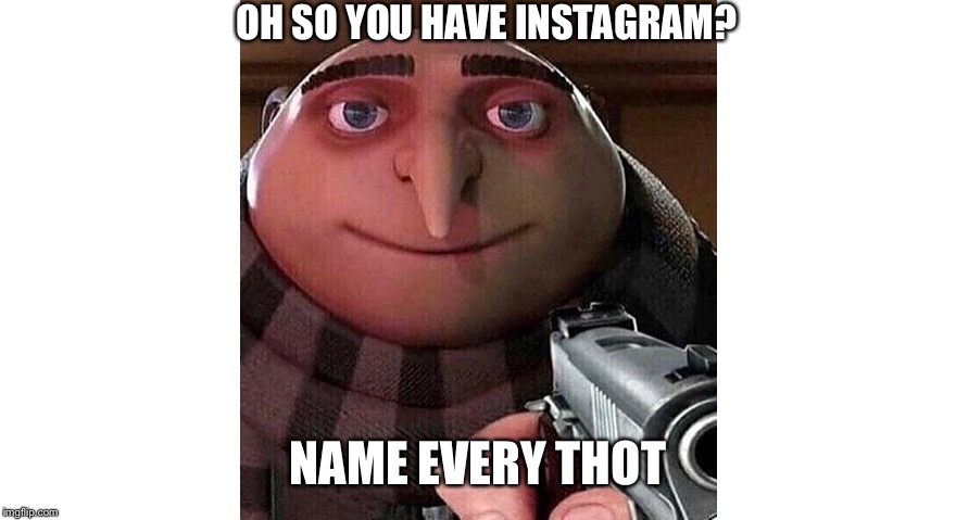 It do be like dat doe | OH SO YOU HAVE INSTAGRAM? NAME EVERY THOT | image tagged in memes,meme,dank memes,dank meme,thot,thots | made w/ Imgflip meme maker